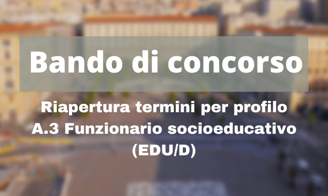 Modifica bando e riapertura termini per profilo A.3 Funzionario socioeducativo (EDU/D) del bando di concorso pubblico per 222 unità di personale non dirigenziale a tempo pieno e indeterminato Modifica bando e riapertura termini per profilo A.3 Funzionario socioeducativo (EDU/D) del bando di concorso pubblico per 222 unità di personale non dirigenziale a tempo pieno e indeterminato